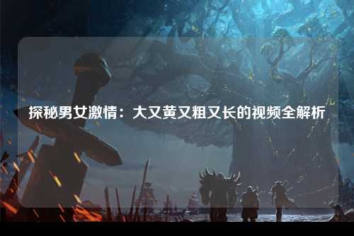 探秘男女激情：大又黄又粗又长的视频全解析