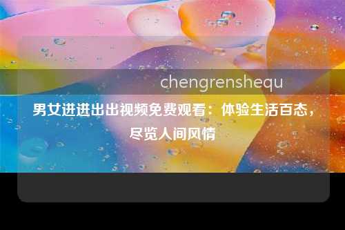 男女进进出出视频免费观看：体验生活百态，尽览人间风情