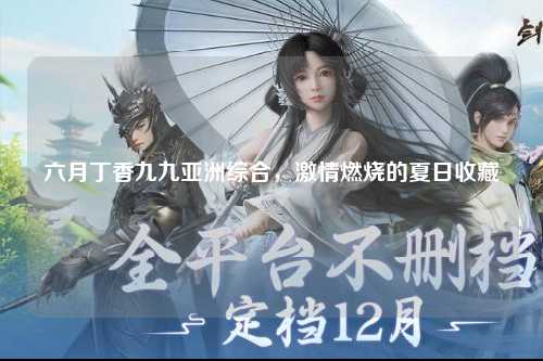 六月丁香九九亚洲综合，激情燃烧的夏日收藏