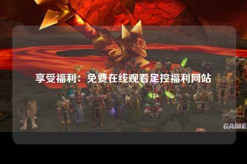 享受福利：免费在线观看足控福利网站